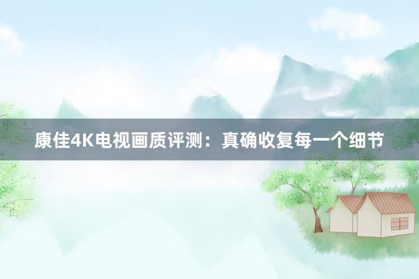 康佳4K电视画质评测：真确收复每一个细节
