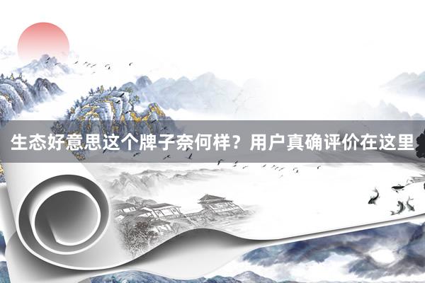 生态好意思这个牌子奈何样？用户真确评价在这里