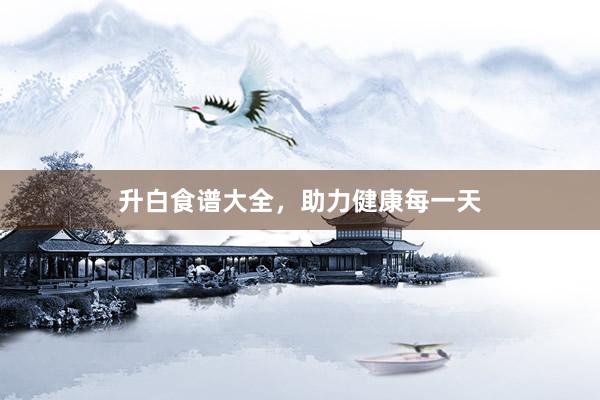 升白食谱大全，助力健康每一天