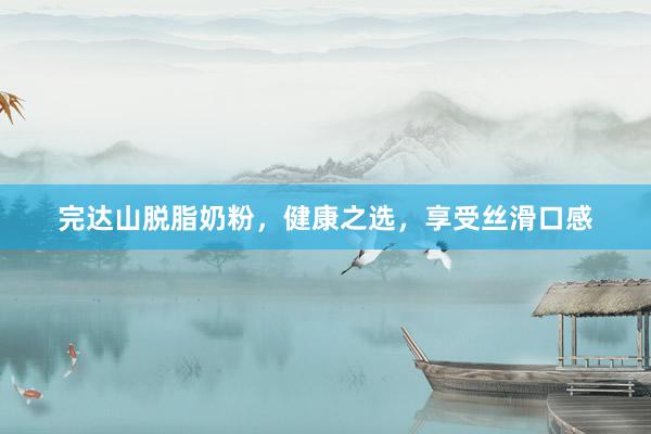 完达山脱脂奶粉，健康之选，享受丝滑口感