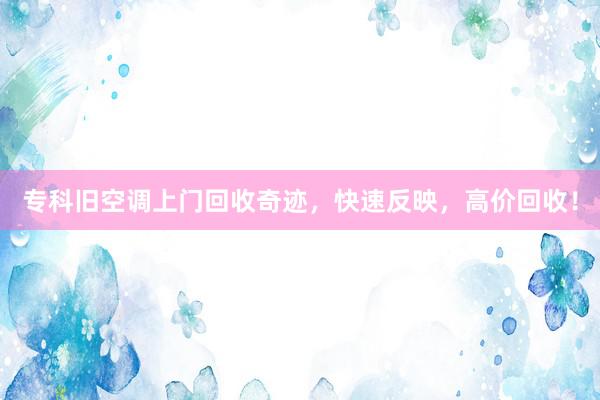 专科旧空调上门回收奇迹，快速反映，高价回收！