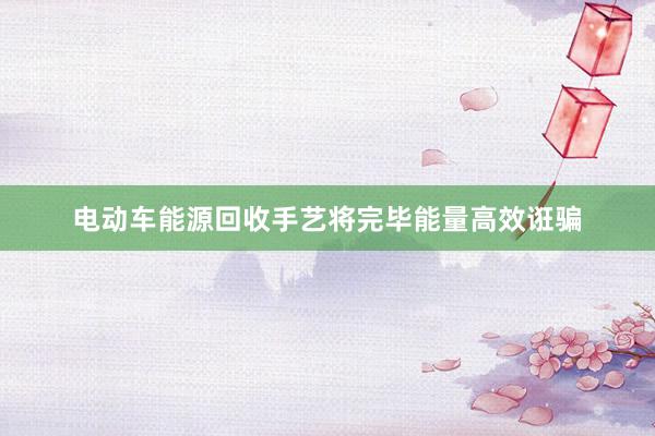 电动车能源回收手艺将完毕能量高效诳骗