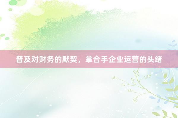 普及对财务的默契，掌合手企业运营的头绪