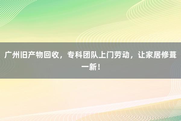 广州旧产物回收，专科团队上门劳动，让家居修葺一新！
