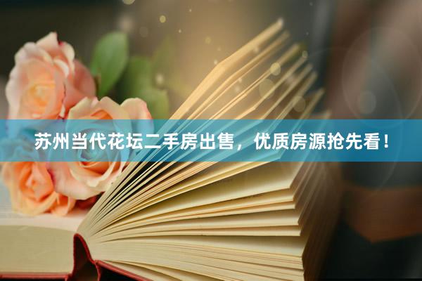苏州当代花坛二手房出售，优质房源抢先看！