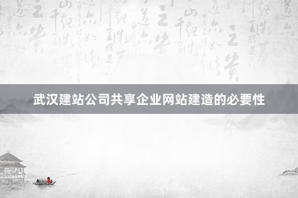 武汉建站公司共享企业网站建造的必要性