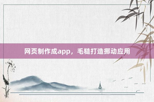 网页制作成app，毛糙打造挪动应用