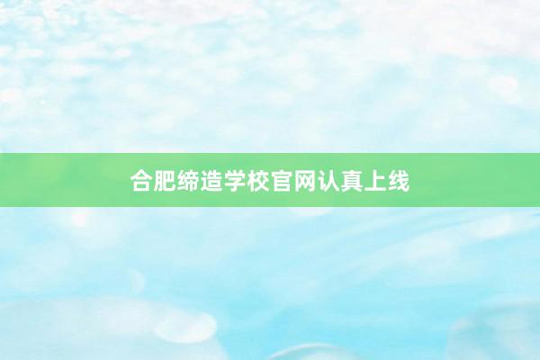 合肥缔造学校官网认真上线